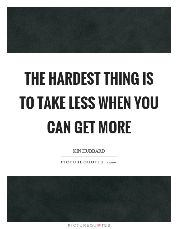 The hardest thing is to take less when you can get more Picture Quote #1