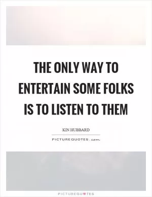 The only way to entertain some folks is to listen to them Picture Quote #1