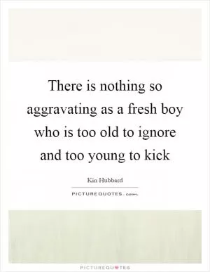 There is nothing so aggravating as a fresh boy who is too old to ignore and too young to kick Picture Quote #1
