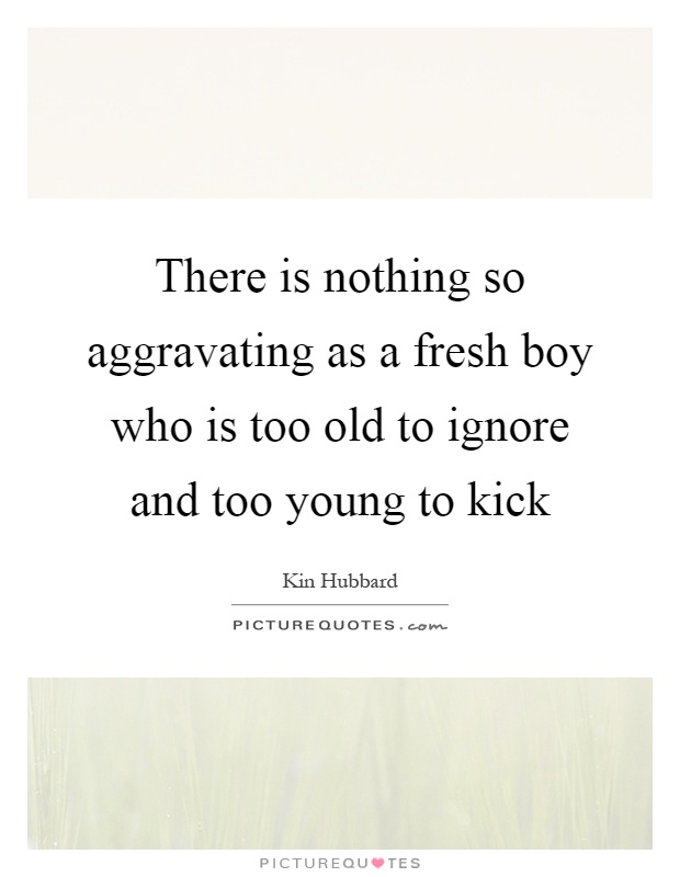 There is nothing so aggravating as a fresh boy who is too old to ignore and too young to kick Picture Quote #1