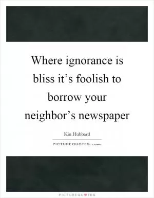 Where ignorance is bliss it’s foolish to borrow your neighbor’s newspaper Picture Quote #1