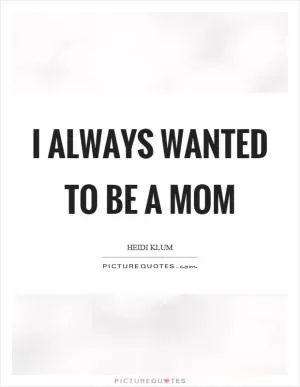 I always wanted to be a mom Picture Quote #1