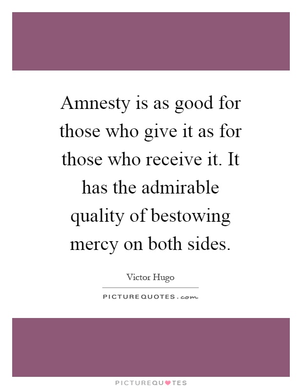 Amnesty is as good for those who give it as for those who receive it. It has the admirable quality of bestowing mercy on both sides Picture Quote #1
