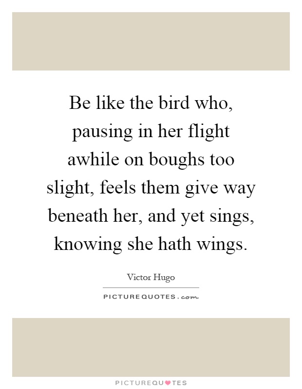 Be like the bird who, pausing in her flight awhile on boughs too slight, feels them give way beneath her, and yet sings, knowing she hath wings Picture Quote #1