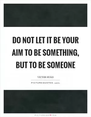 Do not let it be your aim to be something, but to be someone Picture Quote #1
