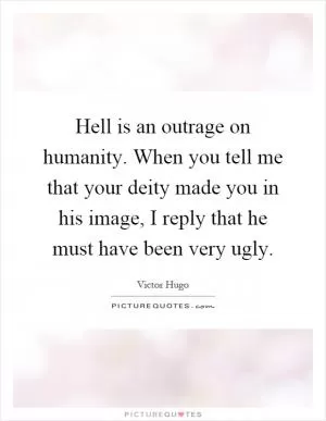 Hell is an outrage on humanity. When you tell me that your deity made you in his image, I reply that he must have been very ugly Picture Quote #1