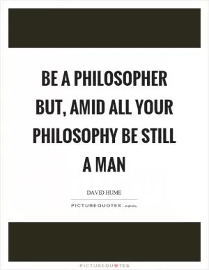 Be a philosopher but, amid all your philosophy be still a man Picture Quote #1
