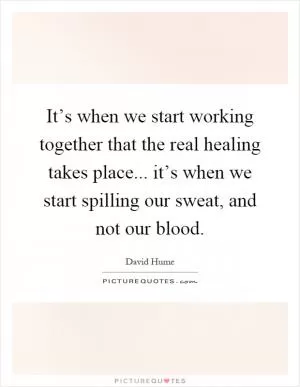It’s when we start working together that the real healing takes place... it’s when we start spilling our sweat, and not our blood Picture Quote #1