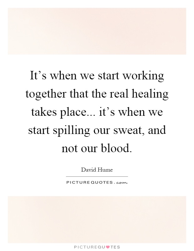 It's when we start working together that the real healing takes place... it's when we start spilling our sweat, and not our blood Picture Quote #1