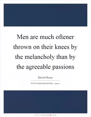 Men are much oftener thrown on their knees by the melancholy than by the agreeable passions Picture Quote #1