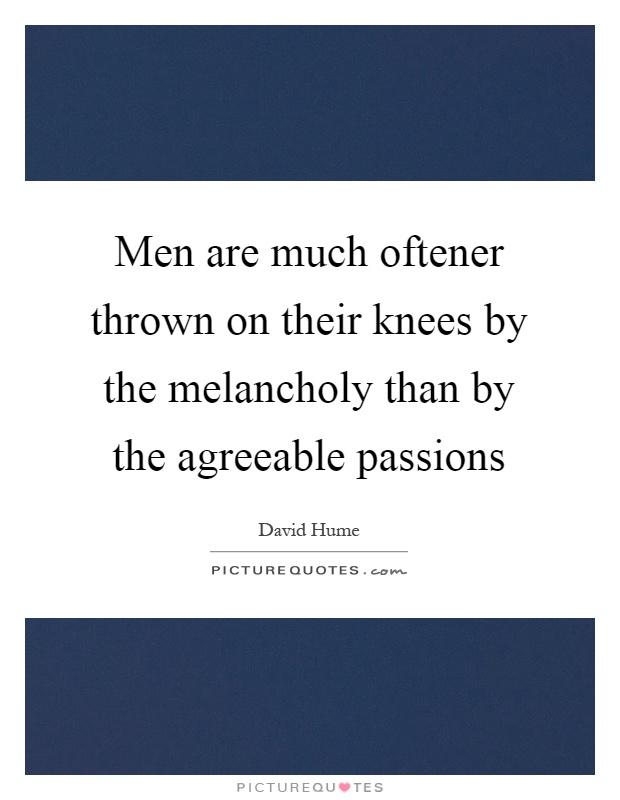 Men are much oftener thrown on their knees by the melancholy than by the agreeable passions Picture Quote #1