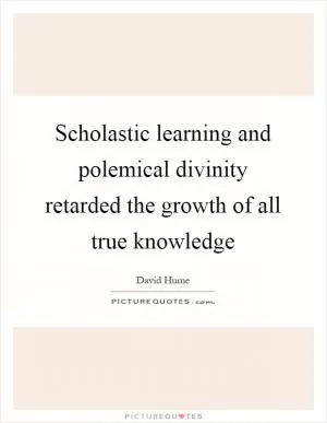 Scholastic learning and polemical divinity retarded the growth of all true knowledge Picture Quote #1