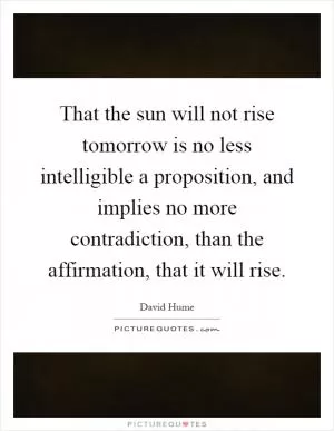 That the sun will not rise tomorrow is no less intelligible a proposition, and implies no more contradiction, than the affirmation, that it will rise Picture Quote #1