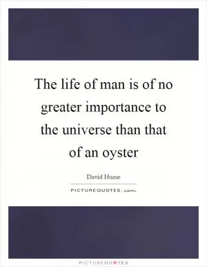 The life of man is of no greater importance to the universe than that of an oyster Picture Quote #1