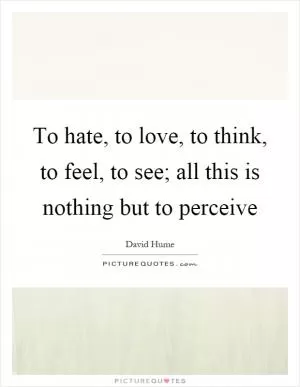 To hate, to love, to think, to feel, to see; all this is nothing but to perceive Picture Quote #1