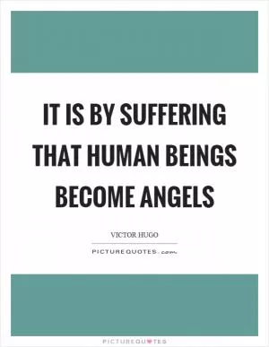 It is by suffering that human beings become angels Picture Quote #1