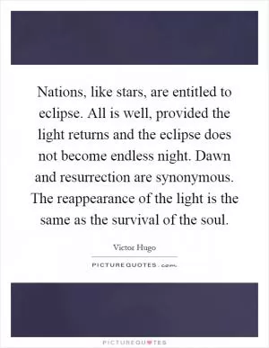 Nations, like stars, are entitled to eclipse. All is well, provided the light returns and the eclipse does not become endless night. Dawn and resurrection are synonymous. The reappearance of the light is the same as the survival of the soul Picture Quote #1