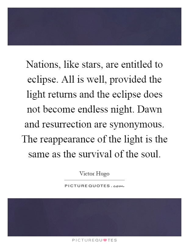 Nations, like stars, are entitled to eclipse. All is well, provided the light returns and the eclipse does not become endless night. Dawn and resurrection are synonymous. The reappearance of the light is the same as the survival of the soul Picture Quote #1