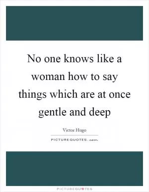 No one knows like a woman how to say things which are at once gentle and deep Picture Quote #1