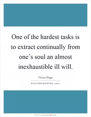 One of the hardest tasks is to extract continually from one’s soul an almost inexhaustible ill will Picture Quote #1