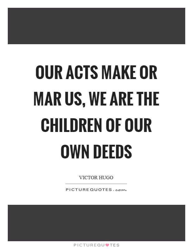 Our acts make or mar us, we are the children of our own deeds Picture Quote #1