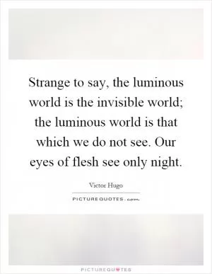 Strange to say, the luminous world is the invisible world; the luminous world is that which we do not see. Our eyes of flesh see only night Picture Quote #1