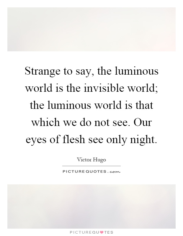 Strange to say, the luminous world is the invisible world; the luminous world is that which we do not see. Our eyes of flesh see only night Picture Quote #1