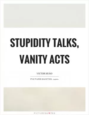 Stupidity talks, vanity acts Picture Quote #1