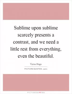 Sublime upon sublime scarcely presents a contrast, and we need a little rest from everything, even the beautiful Picture Quote #1