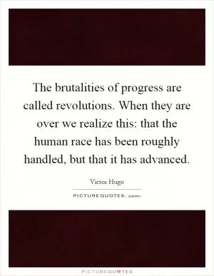 The brutalities of progress are called revolutions. When they are over we realize this: that the human race has been roughly handled, but that it has advanced Picture Quote #1