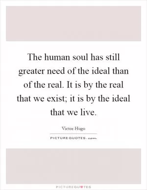 The human soul has still greater need of the ideal than of the real. It is by the real that we exist; it is by the ideal that we live Picture Quote #1