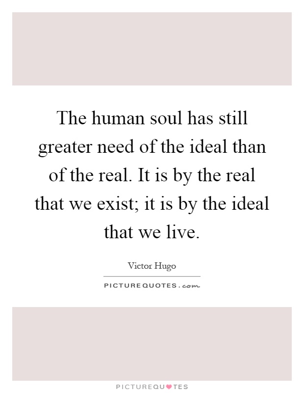 The human soul has still greater need of the ideal than of the real. It is by the real that we exist; it is by the ideal that we live Picture Quote #1