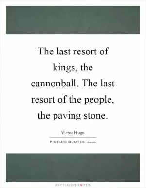 The last resort of kings, the cannonball. The last resort of the people, the paving stone Picture Quote #1