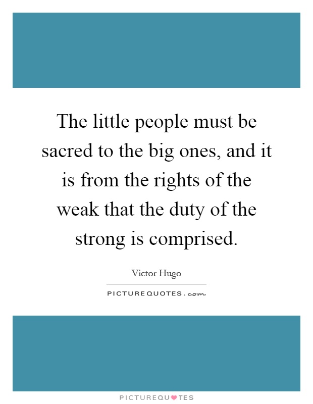 The little people must be sacred to the big ones, and it is from the rights of the weak that the duty of the strong is comprised Picture Quote #1