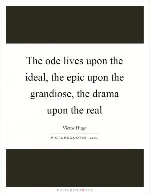 The ode lives upon the ideal, the epic upon the grandiose, the drama upon the real Picture Quote #1