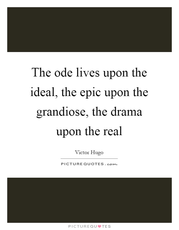 The ode lives upon the ideal, the epic upon the grandiose, the drama upon the real Picture Quote #1