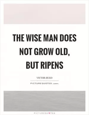 The wise man does not grow old, but ripens Picture Quote #1