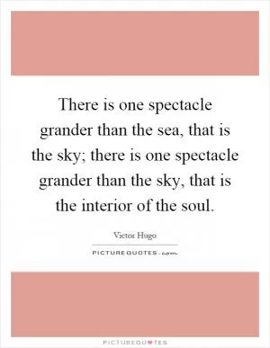 There is one spectacle grander than the sea, that is the sky; there is one spectacle grander than the sky, that is the interior of the soul Picture Quote #1