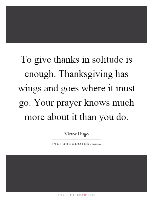 To give thanks in solitude is enough. Thanksgiving has wings and goes where it must go. Your prayer knows much more about it than you do Picture Quote #1