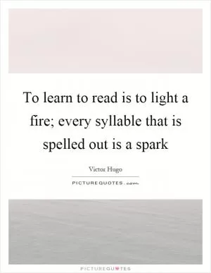 To learn to read is to light a fire; every syllable that is spelled out is a spark Picture Quote #1