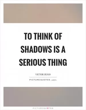 To think of shadows is a serious thing Picture Quote #1