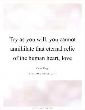 Try as you will, you cannot annihilate that eternal relic of the human heart, love Picture Quote #1