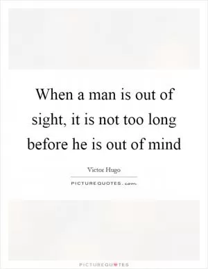 When a man is out of sight, it is not too long before he is out of mind Picture Quote #1
