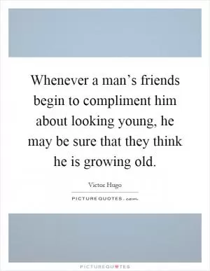 Whenever a man’s friends begin to compliment him about looking young, he may be sure that they think he is growing old Picture Quote #1
