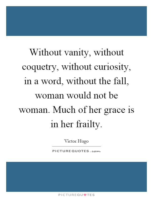 Without vanity, without coquetry, without curiosity, in a word, without the fall, woman would not be woman. Much of her grace is in her frailty Picture Quote #1
