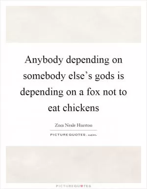Anybody depending on somebody else’s gods is depending on a fox not to eat chickens Picture Quote #1