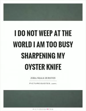 I do not weep at the world I am too busy sharpening my oyster knife Picture Quote #1