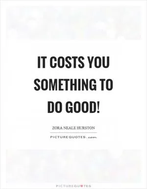 It costs you something to do good! Picture Quote #1