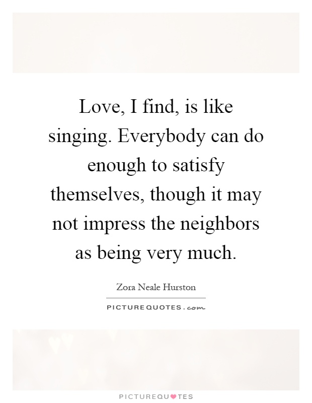 Love, I find, is like singing. Everybody can do enough to satisfy themselves, though it may not impress the neighbors as being very much Picture Quote #1