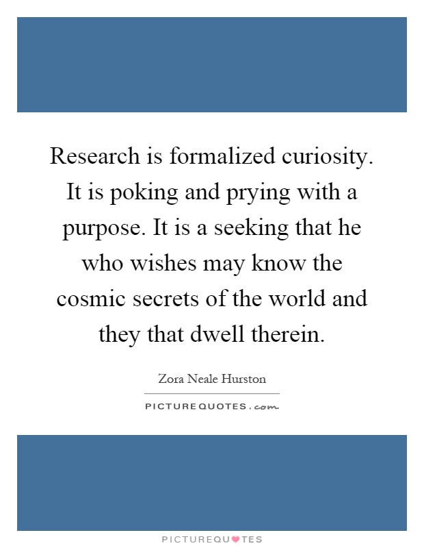 Research is formalized curiosity. It is poking and prying with a purpose. It is a seeking that he who wishes may know the cosmic secrets of the world and they that dwell therein Picture Quote #1